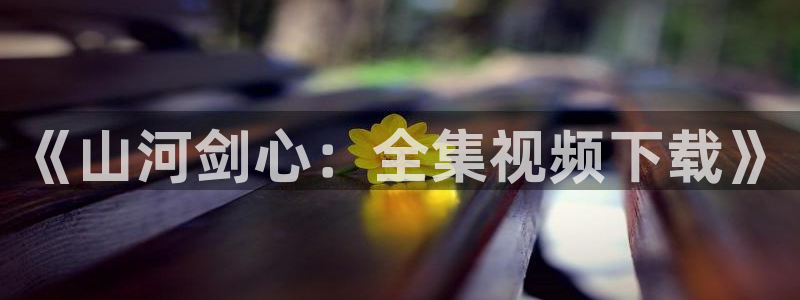 记得香蕉成熟时3国语：《山河剑心：全集视频下载》配图