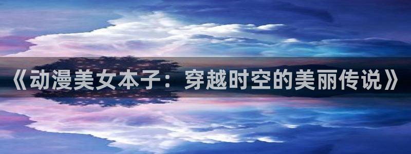 记得香蕉成熟时1:《动漫美女本子:穿越时空的美丽传说》配图