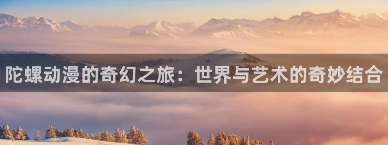 好看站香蕉成熟时:陀螺动漫的奇幻之旅:世界与艺术的奇妙结合配图