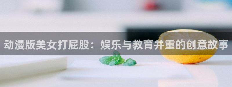 香蕉成熟时2初恋情人：动漫版美女打屁股：娱乐与教育并重的创意故事配图