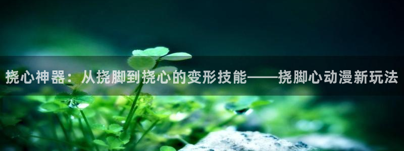 香蕉成熟时在线看：挠心神器：从挠脚到挠心的变形技能——挠脚心动漫新玩法配图