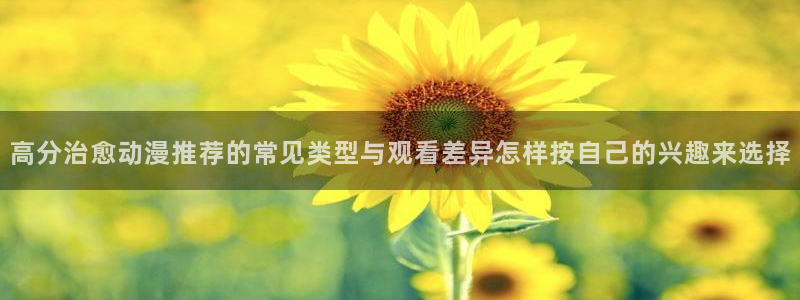 好看站香蕉成熟时：高分治愈动漫推荐的常见类型与观看差异怎样按自己的兴趣来选择配图