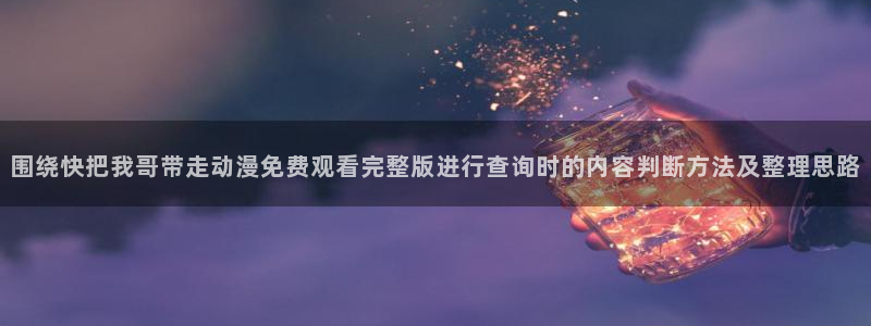 记得香蕉成熟时国语:围绕快把我哥带走动漫免费观看完整版进行查询时的内容判断方法及整理思路配图
