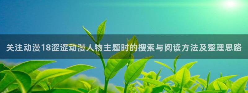 香蕉成熟时3粤语：关注动漫18涩涩动漫人物主题时的搜索与阅读方法及整理思路配图