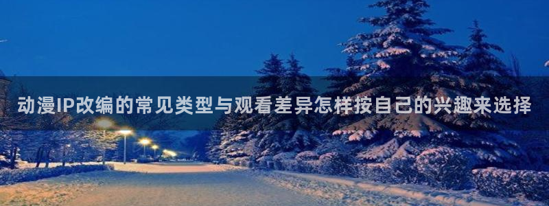 香蕉成熟时在:动漫IP改编的常见类型与观看差异怎样按自己的兴趣来选择配图