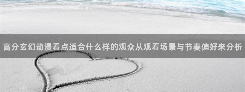 香蕉成熟时好看站:高分玄幻动漫看点适合什么样的观众从观看场景与节奏偏好来分析配图