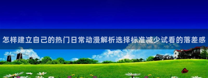 柏安妮香蕉成熟时:怎样建立自己的热门日常动漫解析选择标准减少试看的落差感配图
